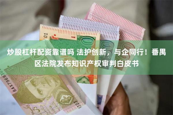 炒股杠杆配资靠谱吗 法护创新，与企同行！番禺区法院发布知识产