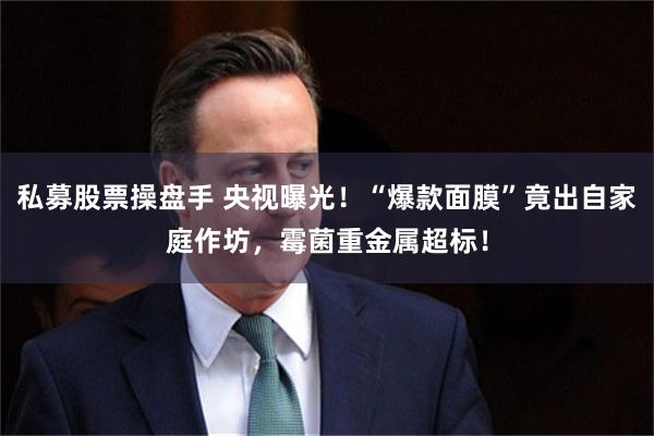 私募股票操盘手 央视曝光！“爆款面膜”竟出自家庭作坊，霉菌重