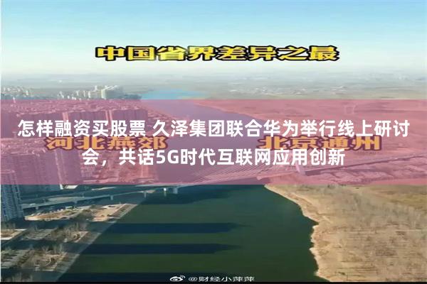 怎样融资买股票 久泽集团联合华为举行线上研讨会，共话5G时代