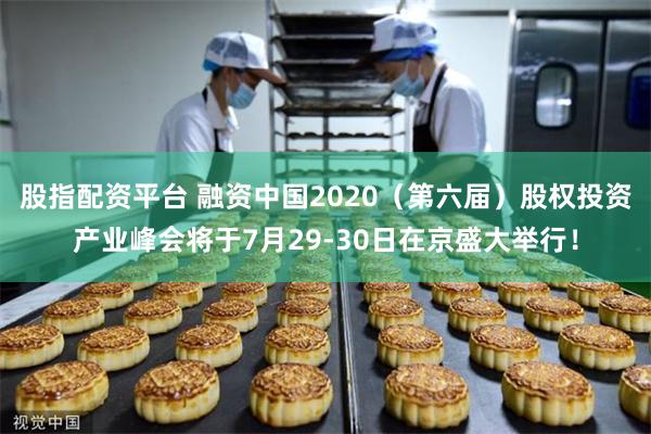 股指配资平台 融资中国2020（第六届）股权投资产业峰会将于