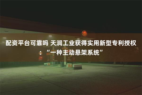 配资平台可靠吗 天润工业获得实用新型专利授权：“一种主动悬架