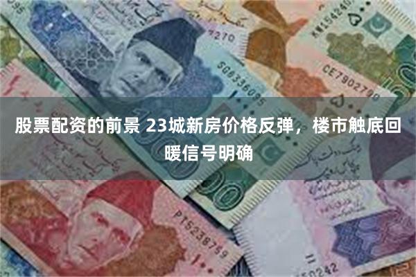 股票配资的前景 23城新房价格反弹，楼市触底回暖信号明确