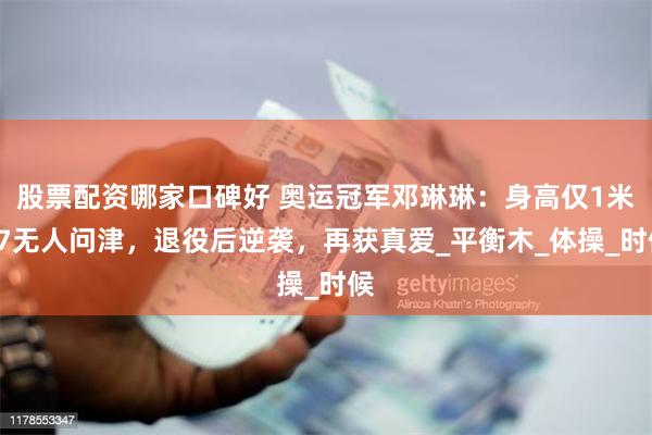 股票配资哪家口碑好 奥运冠军邓琳琳：身高仅1米37无人问津，