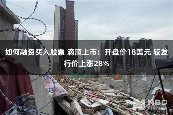 如何融资买入股票 滴滴上市：开盘价18美元 较发行价上涨28