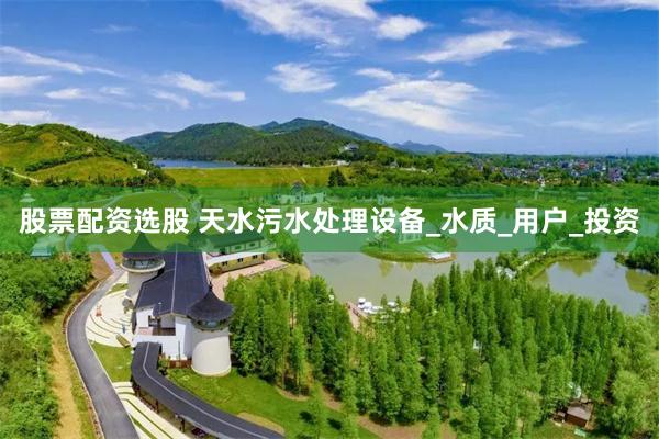 股票配资选股 天水污水处理设备_水质_用户_投资