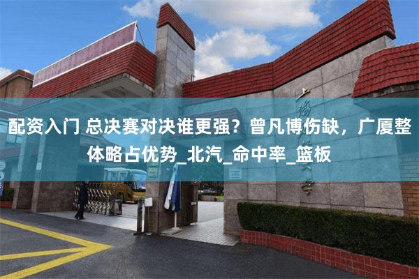 配资入门 总决赛对决谁更强？曾凡博伤缺，广厦整体略占优势_北
