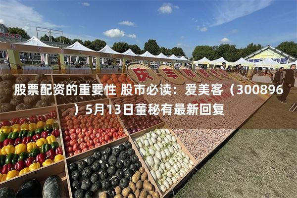 股票配资的重要性 股市必读：爱美客（300896）5月13日