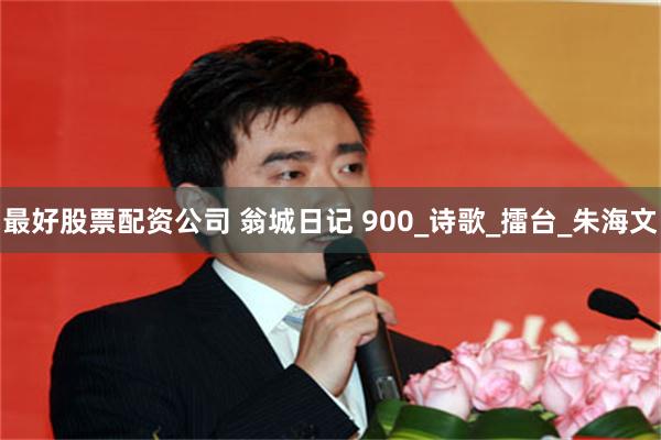最好股票配资公司 翁城日记 900_诗歌_擂台_朱海文