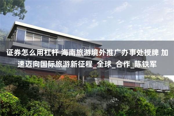证券怎么用杠杆 海南旅游境外推广办事处授牌 加速迈向国际旅游