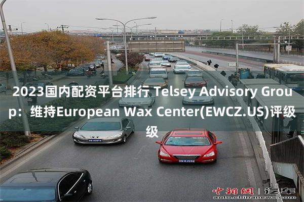 2023国内配资平台排行 Telsey Advisory G