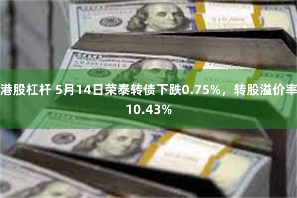 港股杠杆 5月14日荣泰转债下跌0.75%，转股溢价率10.