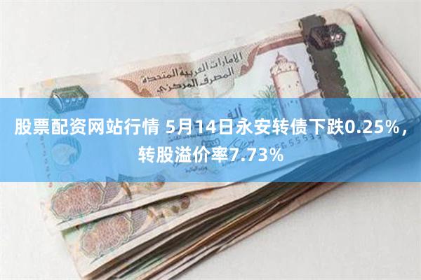 股票配资网站行情 5月14日永安转债下跌0.25%，转股溢价