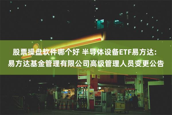 股票操盘软件哪个好 半导体设备ETF易方达: 易方达基金管理有限公司高级管理人员变更公告