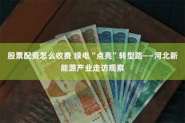 股票配资怎么收费 绿电“点亮”转型路——河北新能源产业走访观