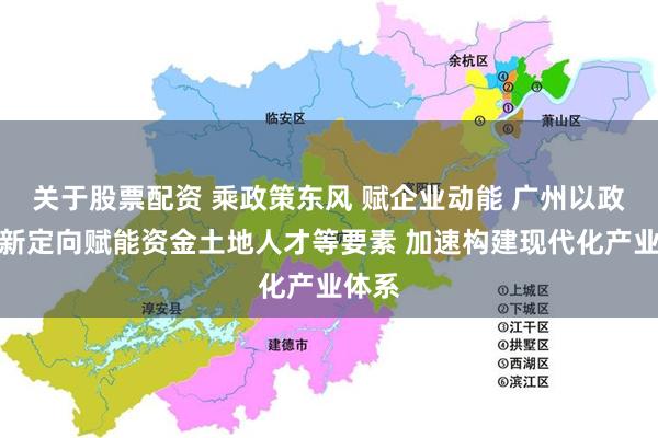 关于股票配资 乘政策东风 赋企业动能 广州以政策创新定向赋能