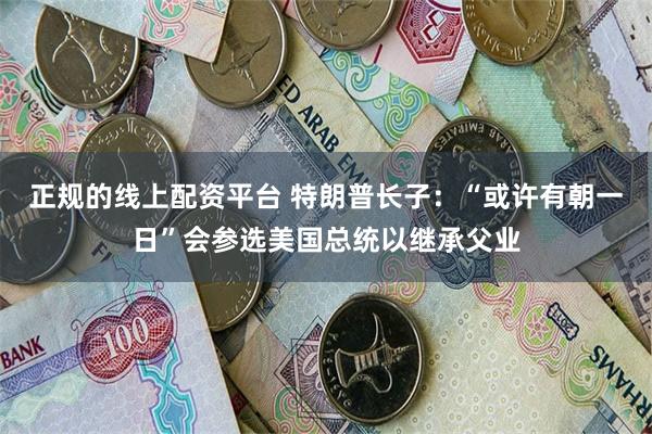 正规的线上配资平台 特朗普长子：“或许有朝一日”会参选美国总