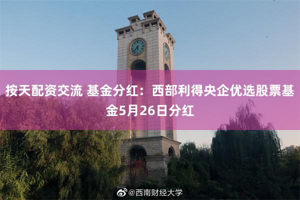 按天配资交流 基金分红：西部利得央企优选股票基金5月26日分
