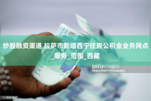 炒股融资渠道 拉萨市新增西宁住房公积金业务网点_服务_范围_