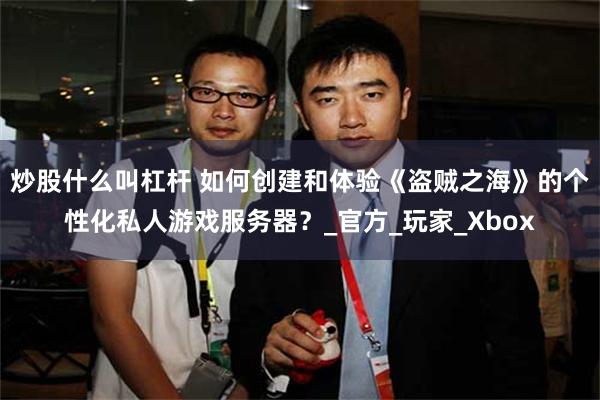 炒股什么叫杠杆 如何创建和体验《盗贼之海》的个性化私人游戏服