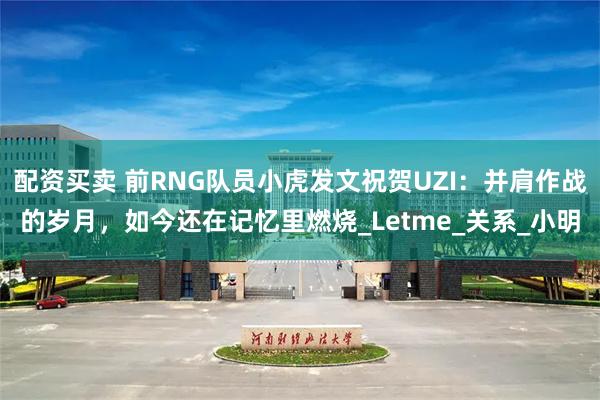 配资买卖 前RNG队员小虎发文祝贺UZI：并肩作战的岁月，如