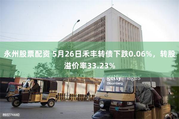 永州股票配资 5月26日禾丰转债下跌0.06%，转股溢价率3