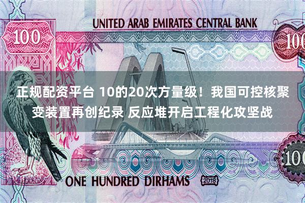正规配资平台 10的20次方量级！我国可控核聚变装置再创纪录