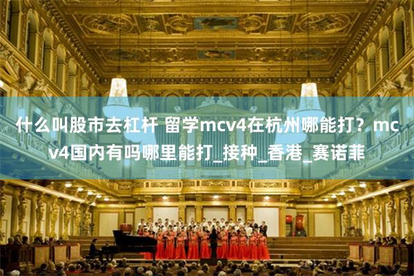 什么叫股市去杠杆 留学mcv4在杭州哪能打？mcv4国内有吗
