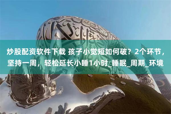 炒股配资软件下载 孩子小觉短如何破？2个环节，坚持一周，轻松