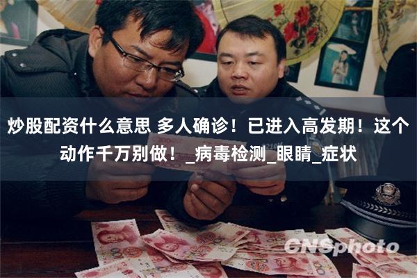 炒股配资什么意思 多人确诊！已进入高发期！这个动作千万别做！