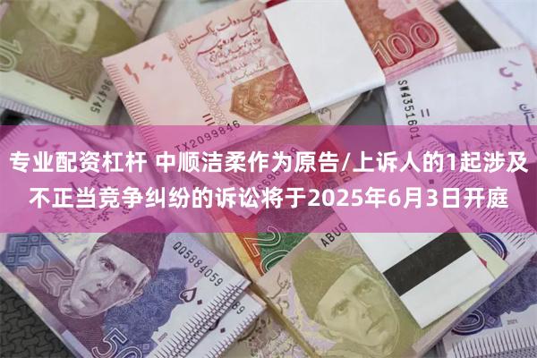 专业配资杠杆 中顺洁柔作为原告/上诉人的1起涉及不正当竞争纠