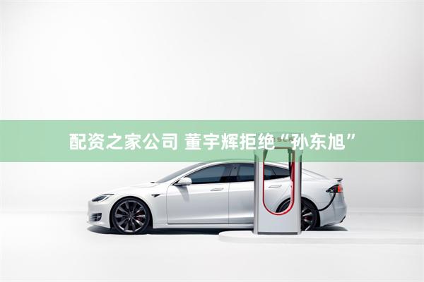 配资之家公司 董宇辉拒绝“孙东旭”