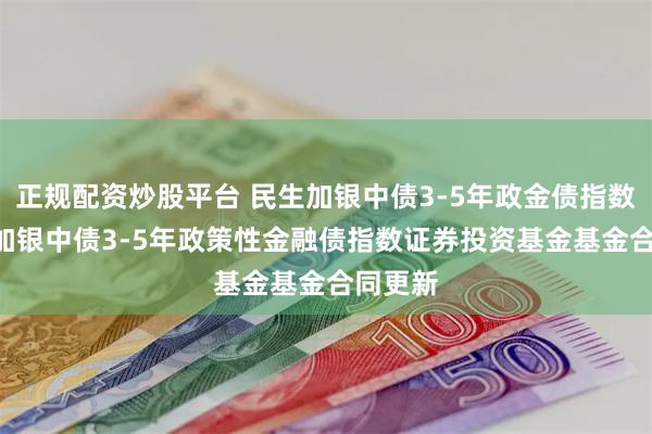 正规配资炒股平台 民生加银中债3-5年政金债指数: 民生加银中债3-5年政策性金融债指数证券投资基金基金合同更新