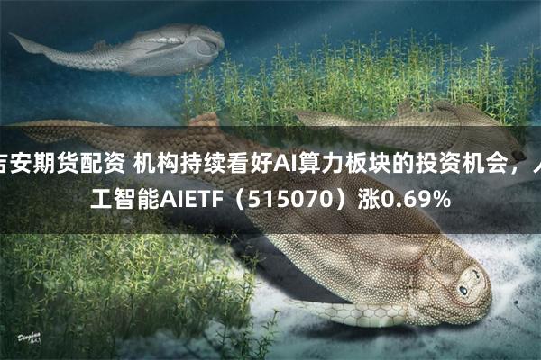 吉安期货配资 机构持续看好AI算力板块的投资机会，人工智能A