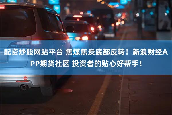 配资炒股网站平台 焦煤焦炭底部反转！新浪财经APP期货社区 