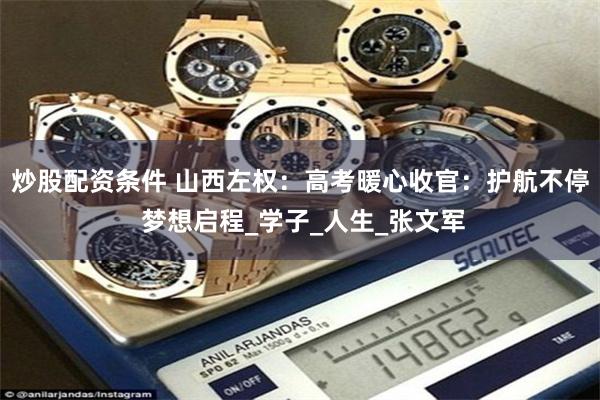 炒股配资条件 山西左权：高考暖心收官：护航不停 梦想启程_学