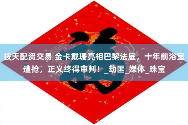 按天配资交易 金卡戴珊亮相巴黎法庭，十年前浴室遭抢，正义终得