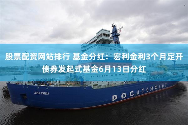 股票配资网站排行 基金分红：宏利金利3个月定开债券发起式基金