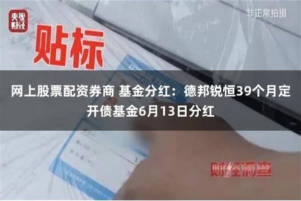网上股票配资券商 基金分红：德邦锐恒39个月定开债基金6月1