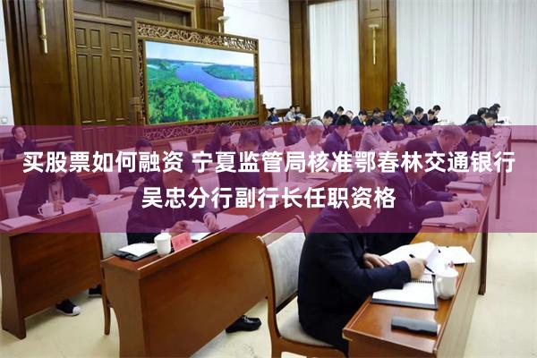 买股票如何融资 宁夏监管局核准鄂春林交通银行吴忠分行副行长任