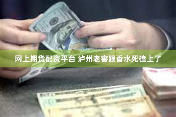 网上期货配资平台 泸州老窖跟香水死磕上了