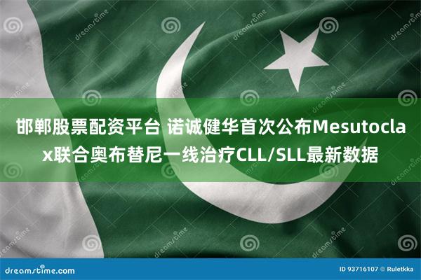 邯郸股票配资平台 诺诚健华首次公布Mesutoclax联合奥