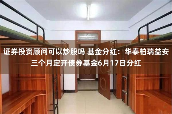 证券投资顾问可以炒股吗 基金分红：华泰柏瑞益安三个月定开债券