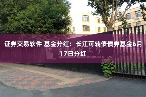 证券交易软件 基金分红：长江可转债债券基金6月17日分红