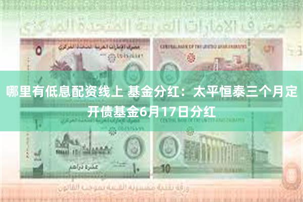 哪里有低息配资线上 基金分红：太平恒泰三个月定开债基金6月1