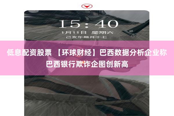 低息配资股票 【环球财经】巴西数据分析企业称巴西银行欺诈企图