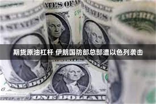 期货原油杠杆 伊朗国防部总部遭以色列袭击