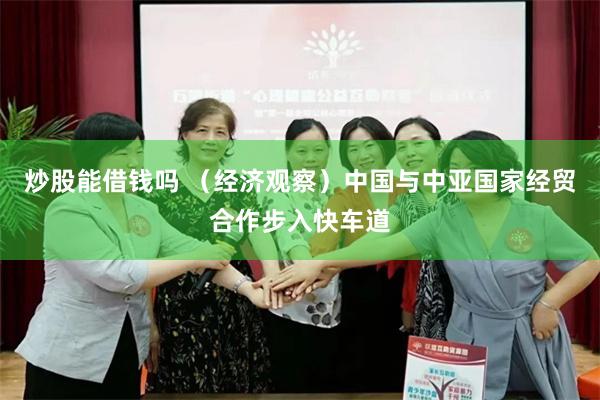 炒股能借钱吗 （经济观察）中国与中亚国家经贸合作步入快车道