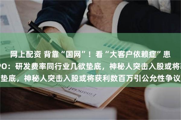 网上配资 背靠“国网”！看“大客户依赖症”患者昊创瑞通如何破