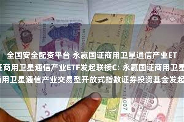 全国安全配资平台 永赢国证商用卫星通信产业ETF发起联接A,