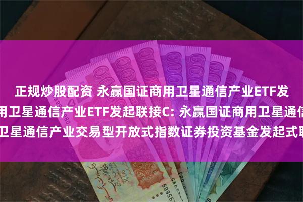 正规炒股配资 永赢国证商用卫星通信产业ETF发起联接A,永赢国证商用卫星通信产业ETF发起联接C: 永赢国证商用卫星通信产业交易型开放式指数证券投资基金发起式联接基金招募说明书